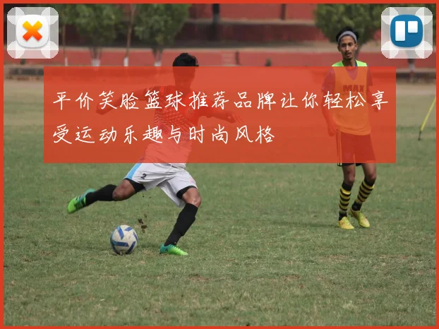 平价笑脸篮球推荐品牌让你轻松享受运动乐趣与时尚风格