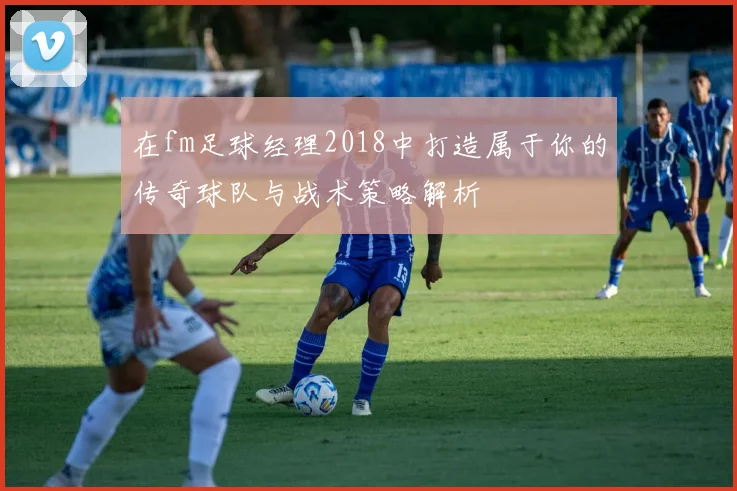 在fm足球经理2018中打造属于你的传奇球队与战术策略解析