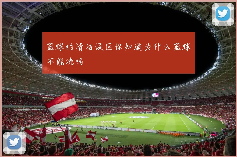 篮球的清洁误区你知道为什么篮球不能洗吗