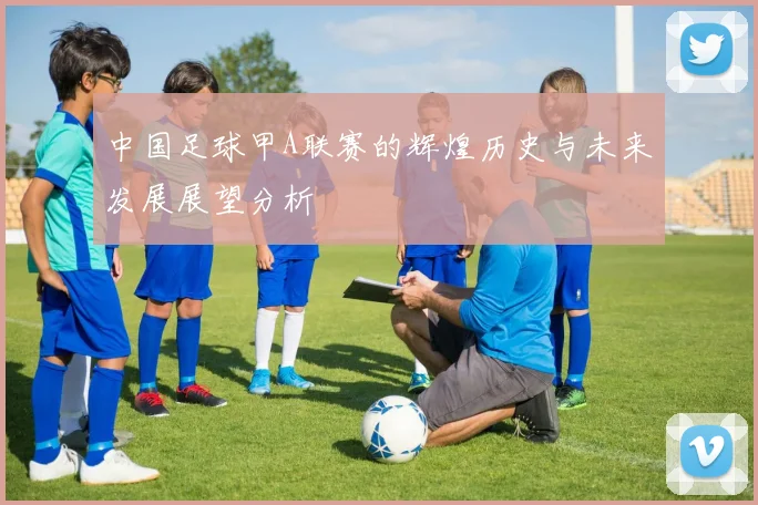 中国足球甲A联赛的辉煌历史与未来发展展望分析