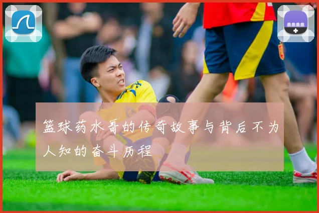 篮球药水哥的传奇故事与背后不为人知的奋斗历程