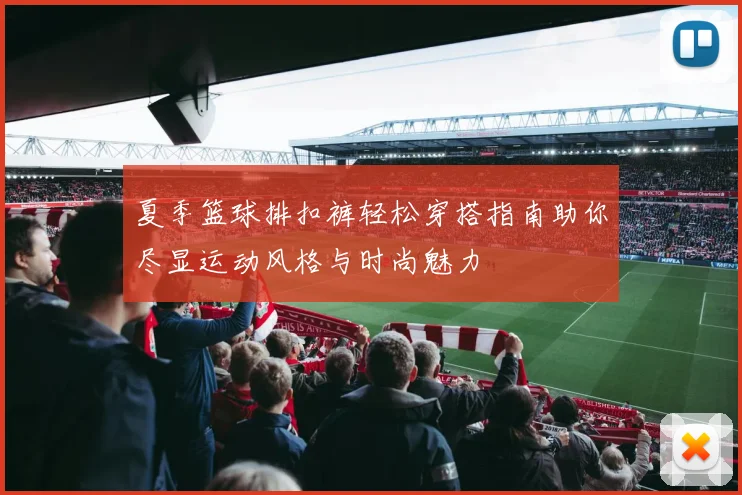 夏季篮球排扣裤轻松穿搭指南助你尽显运动风格与时尚魅力