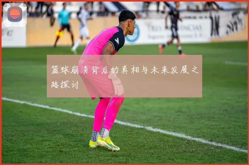 篮球崩溃背后的真相与未来发展之路探讨