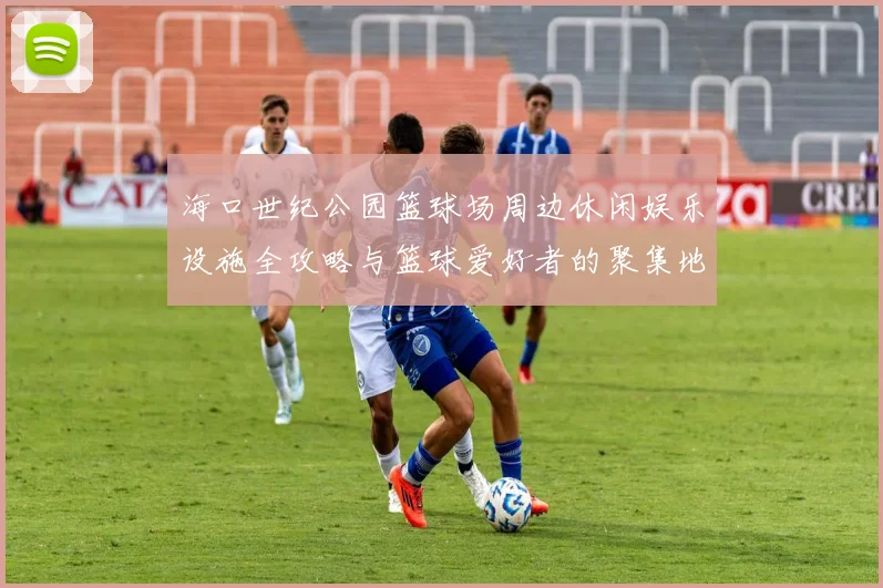 海口世纪公园篮球场周边休闲娱乐设施全攻略与篮球爱好者的聚集地探索