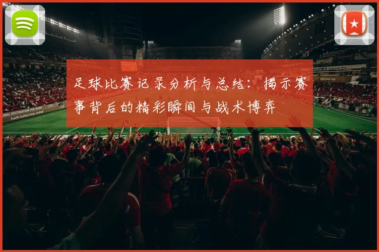 足球比赛记录分析与总结:揭示赛事背后的精彩瞬间与战术博弈