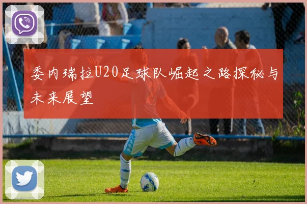 委内瑞拉U20足球队崛起之路探秘与未来展望