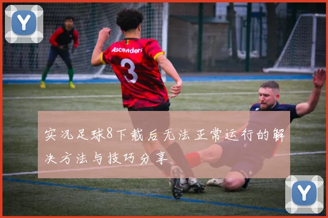 实况足球8下载后无法正常运行的解决方法与技巧分享