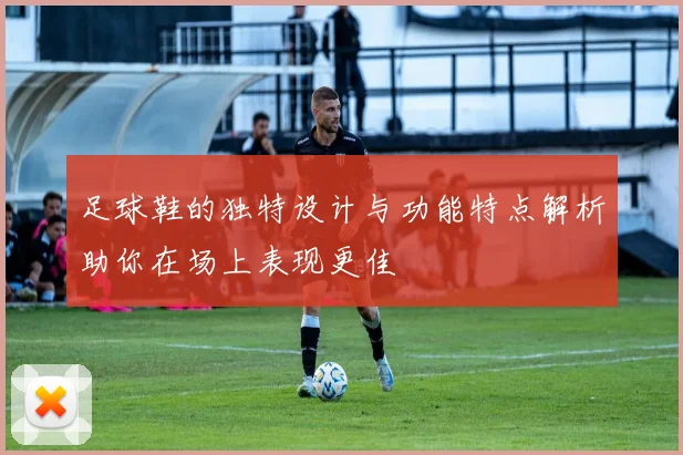 足球鞋的独特设计与功能特点解析助你在场上表现更佳