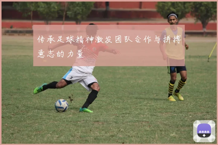 传承足球精神激发团队合作与拼搏意志的力量