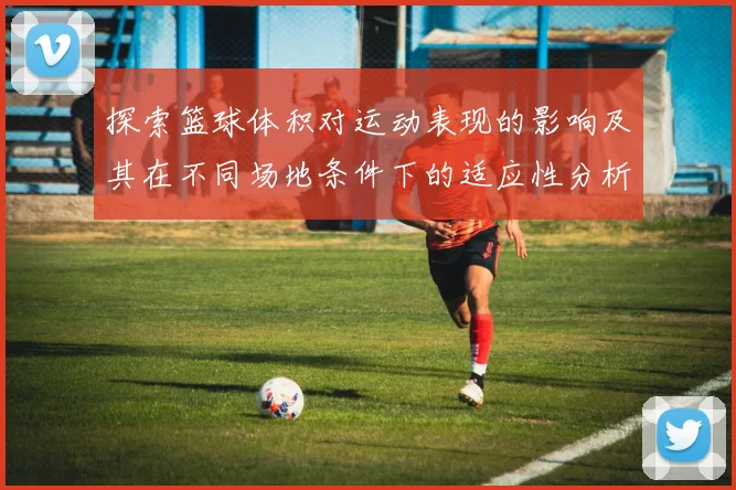 探索篮球体积对运动表现的影响及其在不同场地条件下的适应性分析