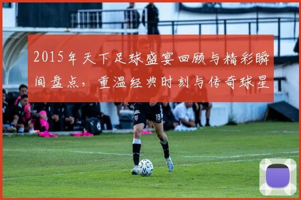 2015年天下足球盛宴回顾与精彩瞬间盘点，重温经典时刻与传奇球星的辉煌表现